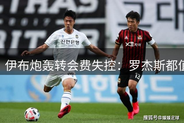 伊布炮轰转会费失控：罗杰斯都值1.17亿镑？那亚马尔他们呢