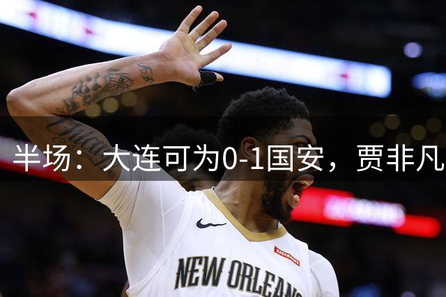 半场：大连可为0-1国安，贾非凡破门，曹永竞进球被吹