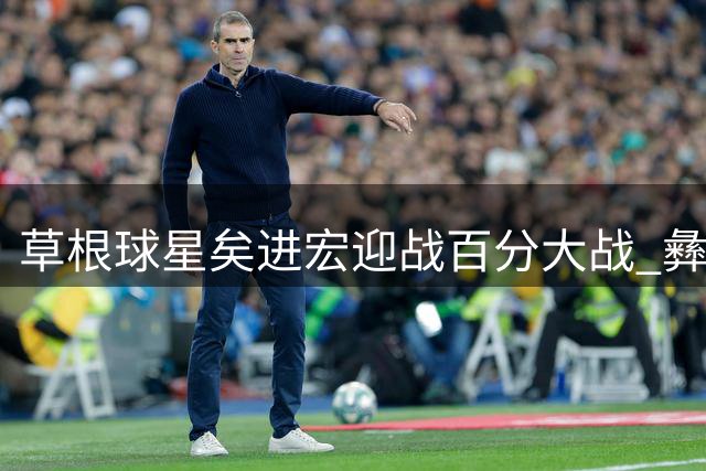 草根球星矣进宏迎战百分大战 彝族兄弟组合首秀引期待